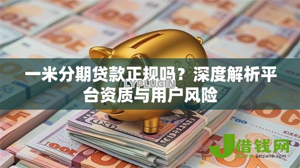 一米分期贷款正规吗?深度解析平台资质与用户风险 一米分期贷款正规吗?深度解析平台资质与用户风险
