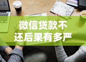 微信贷款不还后果有多严重?这5点你必须知道 微信贷款不还后果有多严重?这5点你必须知道