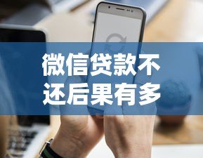 微信贷款不还后果有多严重?这5点你必须知道 微信贷款不还后果有多严重?这5点你必须知道