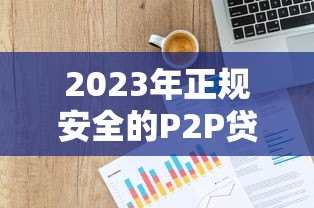 2023年正规安全的P2P贷款平台推荐及申请指南 2023年正规安全的P2P贷款平台推荐及申请指南