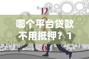 哪个平台贷款不用抵押?10大正规无担保渠道盘点 哪个平台贷款不用抵押?10大正规无担保渠道盘点