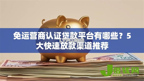 免运营商认证贷款平台有哪些?5大快速放款渠道推荐 免运营商认证贷款平台有哪些?5大快速放款渠道推荐
