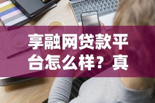 享融网贷款平台怎么样?真实用户评价+优缺点全解析 享融网贷款平台怎么样?真实用户评价+优缺点全解析