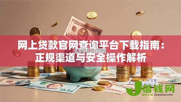 网上贷款官网查询平台下载指南:正规渠道与安全操作解析 网上贷款官网查询平台下载指南:正规渠道与安全操作解析