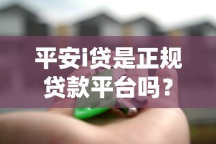 平安i贷是正规贷款平台吗?深度解析合法性与使用风险 平安i贷是正规贷款平台吗?深度解析合法性与使用风险