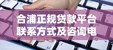 合浦正规贷款平台联系方式及咨询电话汇总 - 快速获取资金方案 合浦正规贷款平台联系方式及咨询电话汇总 - 快速获取资金方案