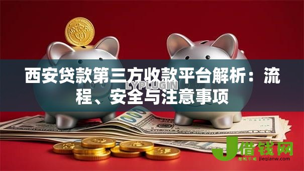 西安贷款第三方收款平台解析:流程、安全与注意事项 西安贷款第三方收款平台解析:流程、安全与注意事项