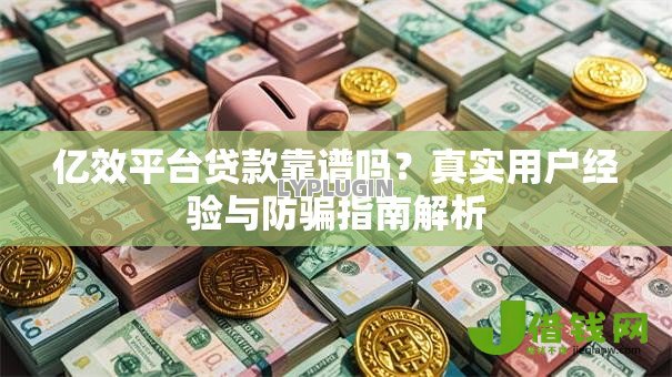 亿效平台贷款靠谱吗？真实用户经验与防骗指南解析