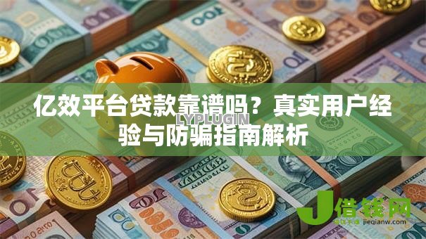 亿效平台贷款靠谱吗？真实用户经验与防骗指南解析