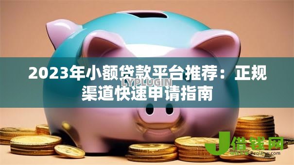 2023年小额贷款平台推荐:正规渠道快速申请指南 2023年小额贷款平台推荐:正规渠道快速申请指南