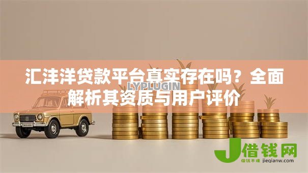 汇沣洋贷款平台真实存在吗?全面解析其资质与用户评价 汇沣洋贷款平台真实存在吗?全面解析其资质与用户评价