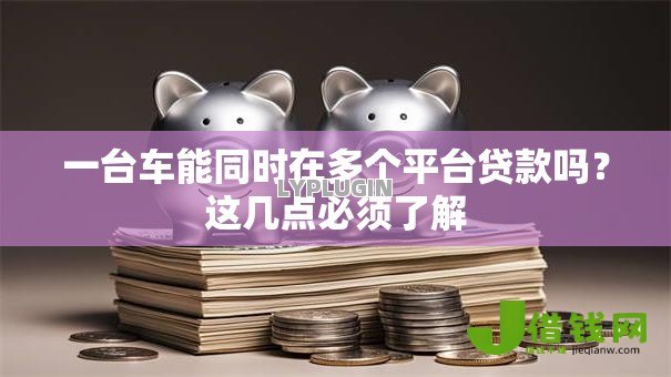 一台车能同时在多个平台贷款吗?这几点必须了解 一台车能同时在多个平台贷款吗?这几点必须了解