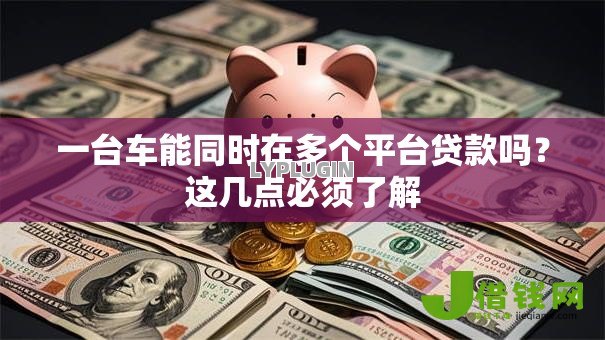 一台车能同时在多个平台贷款吗?这几点必须了解 一台车能同时在多个平台贷款吗?这几点必须了解