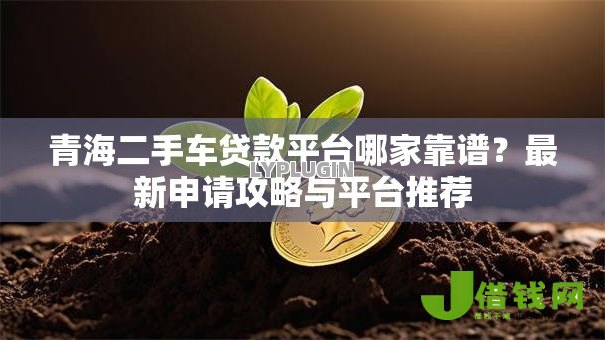 青海二手车贷款平台哪家靠谱?最新申请攻略与平台推荐 青海二手车贷款平台哪家靠谱?最新申请攻略与平台推荐