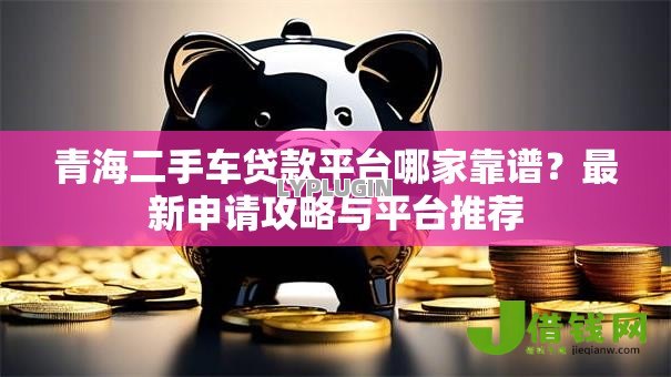 青海二手车贷款平台哪家靠谱?最新申请攻略与平台推荐 青海二手车贷款平台哪家靠谱?最新申请攻略与平台推荐