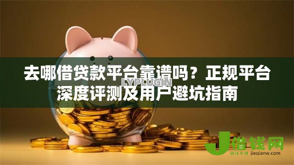 去哪借贷款平台靠谱吗?正规平台深度评测及用户避坑指南 去哪借贷款平台靠谱吗?正规平台深度评测及用户避坑指南