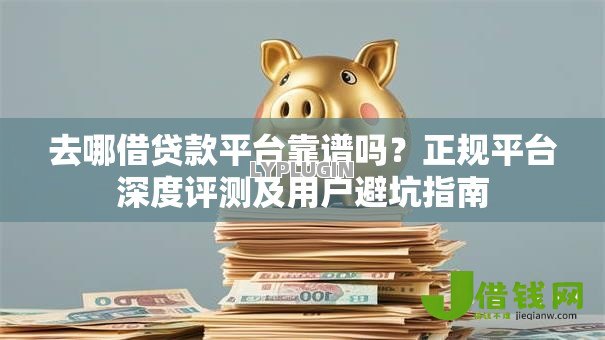 去哪借贷款平台靠谱吗?正规平台深度评测及用户避坑指南 去哪借贷款平台靠谱吗?正规平台深度评测及用户避坑指南