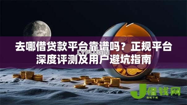 去哪借贷款平台靠谱吗?正规平台深度评测及用户避坑指南 去哪借贷款平台靠谱吗?正规平台深度评测及用户避坑指南