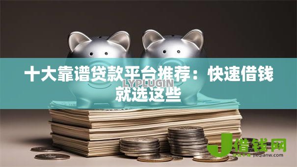 十大靠谱贷款平台推荐:快速借钱就选这些 十大靠谱贷款平台推荐:快速借钱就选这些