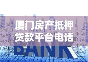 厦门房产抵押贷款平台电话及办理指南:流程、利率、注意事项 厦门房产抵押贷款平台电话及办理指南:流程、利率、注意事项