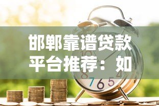 邯郸靠谱贷款平台推荐:如何选择最适合的借贷渠道? 邯郸靠谱贷款平台推荐:如何选择最适合的借贷渠道?