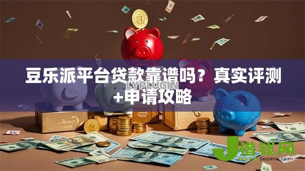 豆乐派平台贷款靠谱吗?真实评测+申请攻略 豆乐派平台贷款靠谱吗?真实评测+申请攻略