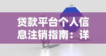 贷款平台个人信息注销指南:详细步骤与注意事项 贷款平台个人信息注销指南:详细步骤与注意事项