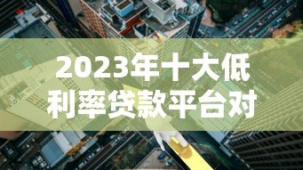2023年十大低利率贷款平台对比:哪个更省钱? 2023年十大低利率贷款平台对比:哪个更省钱?