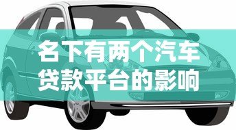名下有两个汽车贷款平台的影响及注意事项 名下有两个汽车贷款平台的影响及注意事项