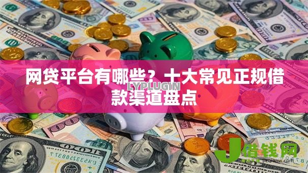 网贷平台有哪些?十大常见正规借款渠道盘点 网贷平台有哪些?十大常见正规借款渠道盘点
