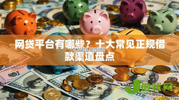 网贷平台有哪些?十大常见正规借款渠道盘点 网贷平台有哪些?十大常见正规借款渠道盘点