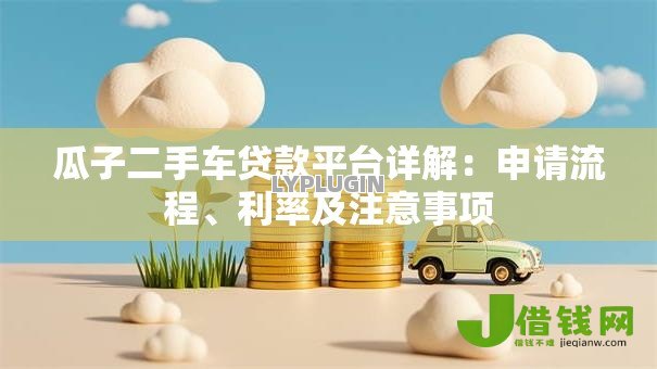 瓜子二手车贷款平台详解:申请流程、利率及注意事项 瓜子二手车贷款平台详解:申请流程、利率及注意事项