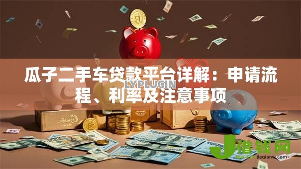 瓜子二手车贷款平台详解:申请流程、利率及注意事项 瓜子二手车贷款平台详解:申请流程、利率及注意事项