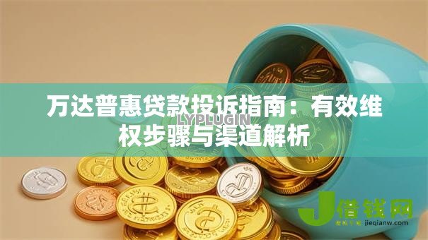 万达普惠贷款投诉指南:有效维权步骤与渠道解析 万达普惠贷款投诉指南:有效维权步骤与渠道解析