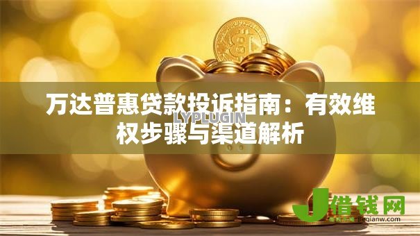 万达普惠贷款投诉指南:有效维权步骤与渠道解析 万达普惠贷款投诉指南:有效维权步骤与渠道解析