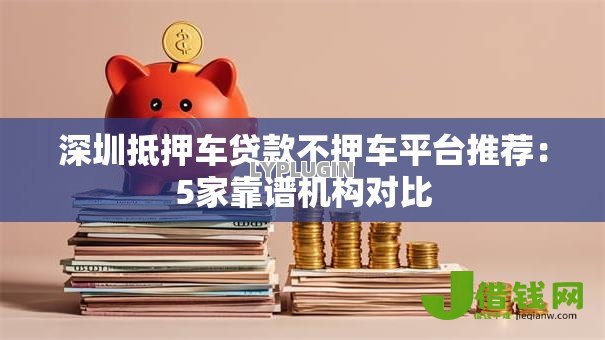 深圳抵押车贷款不押车平台推荐:5家靠谱机构对比 深圳抵押车贷款不押车平台推荐:5家靠谱机构对比