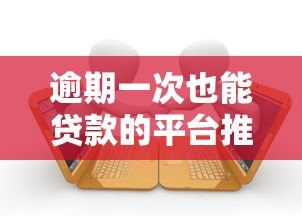 逾期一次也能贷款的平台推荐及申请攻略 逾期一次也能贷款的平台推荐及申请攻略
