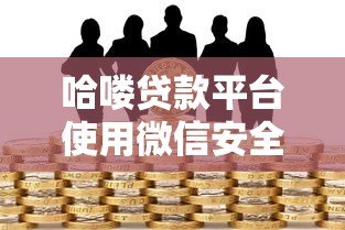 哈喽贷款平台使用微信安全吗?全面解析风险与防范措施 哈喽贷款平台使用微信安全吗?全面解析风险与防范措施