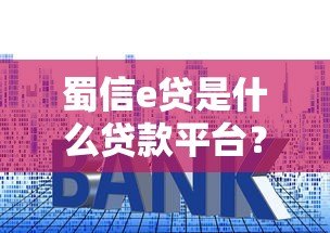 蜀信e贷是什么贷款平台?额度、利率、申请条件全解析 蜀信e贷是什么贷款平台?额度、利率、申请条件全解析