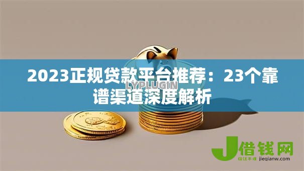 2023正规贷款平台推荐：23个靠谱渠道深度解析