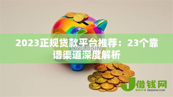2023正规贷款平台推荐：23个靠谱渠道深度解析