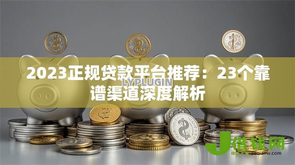 2023正规贷款平台推荐：23个靠谱渠道深度解析