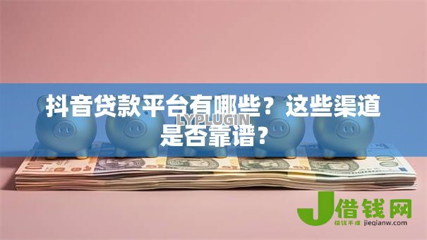 抖音贷款平台有哪些?这些渠道是否靠谱? 抖音贷款平台有哪些?这些渠道是否靠谱?