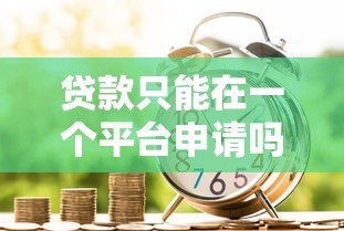 贷款只能在一个平台申请吗?全面解析多平台借贷利弊 贷款只能在一个平台申请吗?全面解析多平台借贷利弊