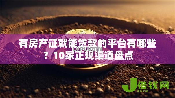 有房产证就能贷款的平台有哪些?10家正规渠道盘点 有房产证就能贷款的平台有哪些?10家正规渠道盘点