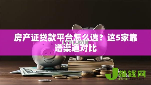 房产证贷款平台怎么选?这5家靠谱渠道对比 房产证贷款平台怎么选?这5家靠谱渠道对比