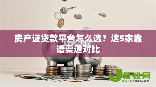 房产证贷款平台怎么选?这5家靠谱渠道对比 房产证贷款平台怎么选?这5家靠谱渠道对比