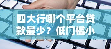 四大行哪个平台贷款最少?低门槛小额贷款产品对比分析 四大行哪个平台贷款最少?低门槛小额贷款产品对比分析