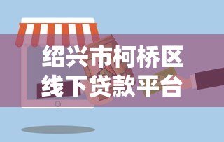 绍兴市柯桥区线下贷款平台有哪些？正规渠道及办理流程详解