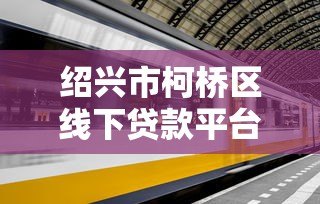 绍兴市柯桥区线下贷款平台有哪些？正规渠道及办理流程详解
